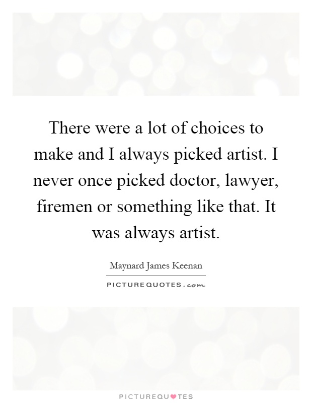 There were a lot of choices to make and I always picked artist. I never once picked doctor, lawyer, firemen or something like that. It was always artist Picture Quote #1