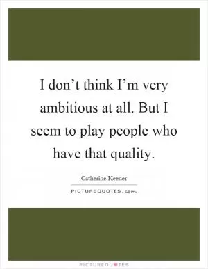 I don’t think I’m very ambitious at all. But I seem to play people who have that quality Picture Quote #1
