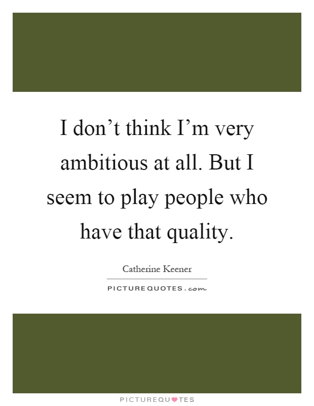 I don't think I'm very ambitious at all. But I seem to play people who have that quality Picture Quote #1