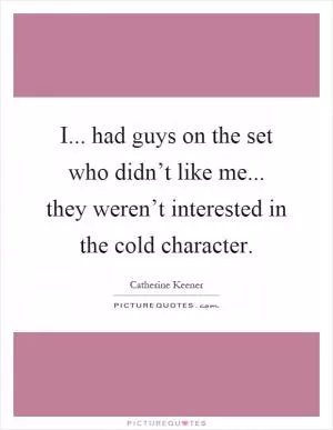 I... had guys on the set who didn’t like me... they weren’t interested in the cold character Picture Quote #1