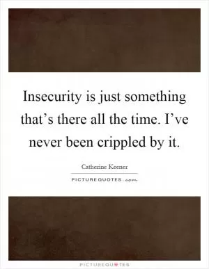 Insecurity is just something that’s there all the time. I’ve never been crippled by it Picture Quote #1