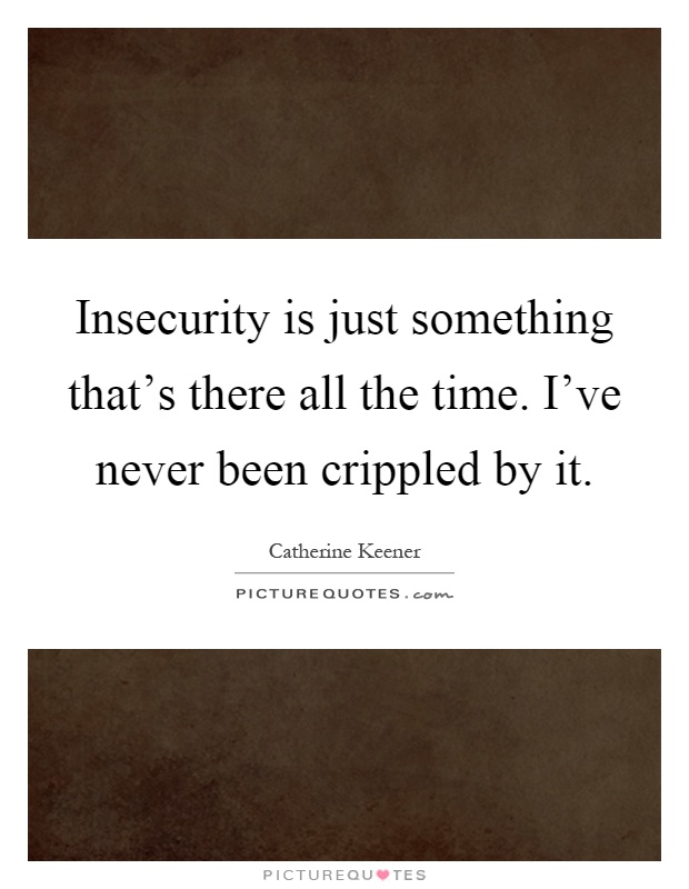 Insecurity is just something that's there all the time. I've never been crippled by it Picture Quote #1