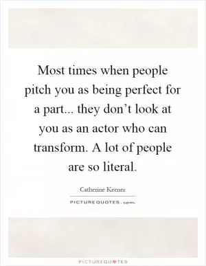 Most times when people pitch you as being perfect for a part... they don’t look at you as an actor who can transform. A lot of people are so literal Picture Quote #1