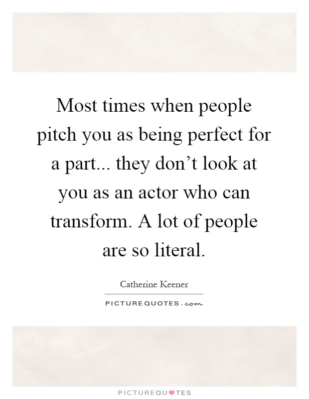 Most times when people pitch you as being perfect for a part... they don't look at you as an actor who can transform. A lot of people are so literal Picture Quote #1