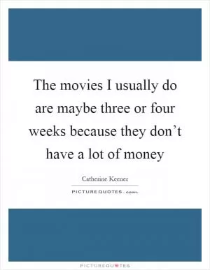 The movies I usually do are maybe three or four weeks because they don’t have a lot of money Picture Quote #1