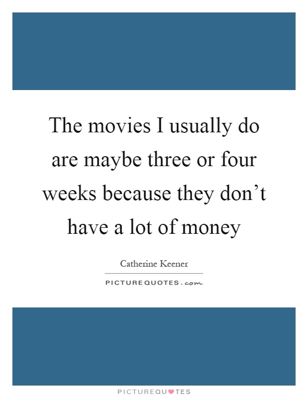 The movies I usually do are maybe three or four weeks because they don't have a lot of money Picture Quote #1