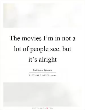 The movies I’m in not a lot of people see, but it’s alright Picture Quote #1