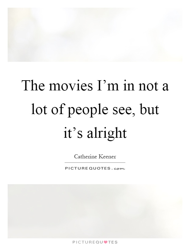 The movies I'm in not a lot of people see, but it's alright Picture Quote #1