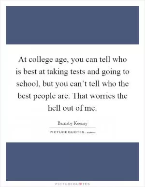 At college age, you can tell who is best at taking tests and going to school, but you can’t tell who the best people are. That worries the hell out of me Picture Quote #1