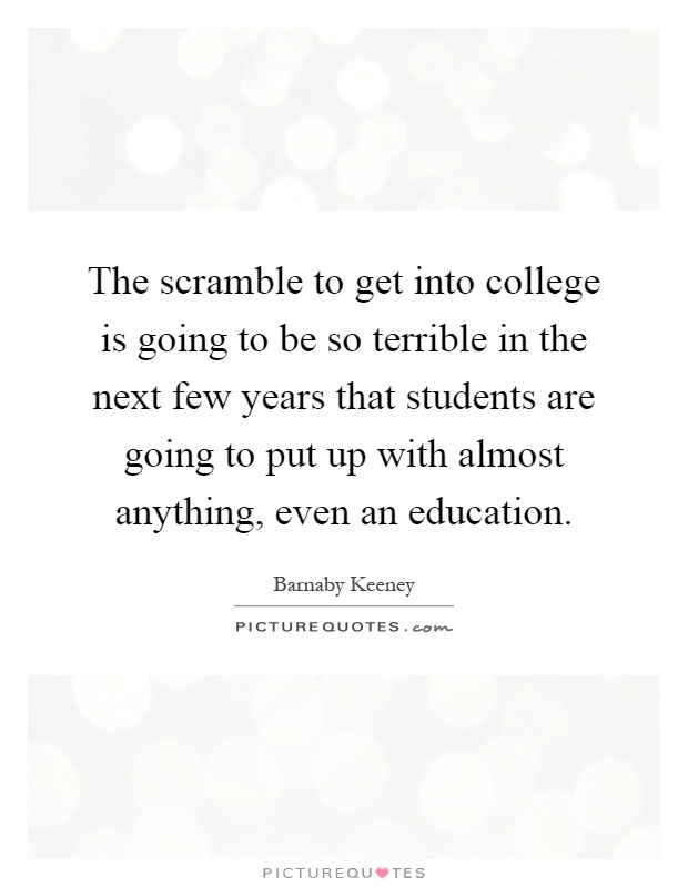 The scramble to get into college is going to be so terrible in the next few years that students are going to put up with almost anything, even an education Picture Quote #1