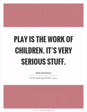 Play is the work of children. It’s very serious stuff Picture Quote #1