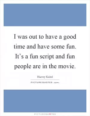 I was out to have a good time and have some fun. It’s a fun script and fun people are in the movie Picture Quote #1