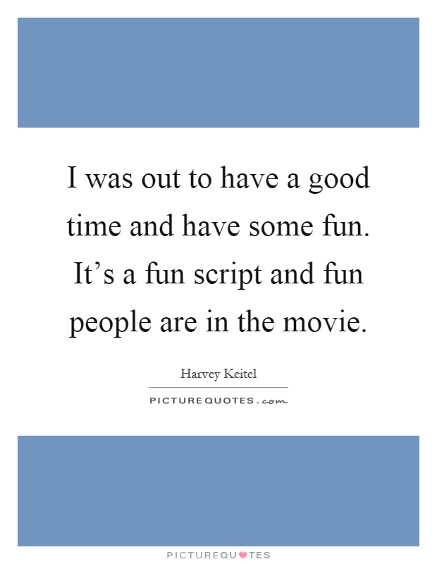 I was out to have a good time and have some fun. It's a fun script and fun people are in the movie Picture Quote #1