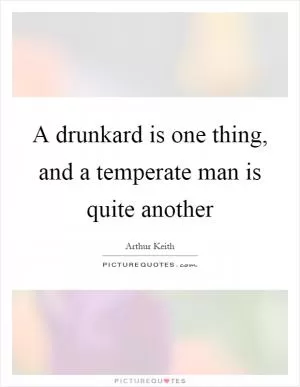 A drunkard is one thing, and a temperate man is quite another Picture Quote #1
