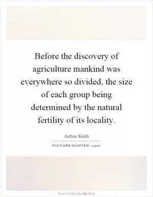 Before the discovery of agriculture mankind was everywhere so divided, the size of each group being determined by the natural fertility of its locality Picture Quote #1