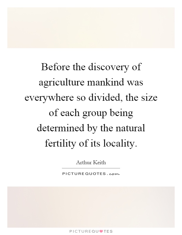 Before the discovery of agriculture mankind was everywhere so divided, the size of each group being determined by the natural fertility of its locality Picture Quote #1