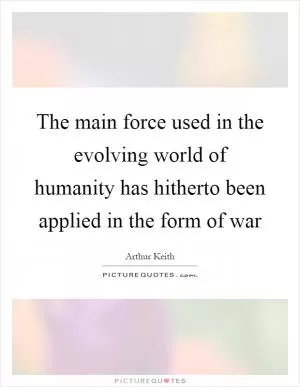 The main force used in the evolving world of humanity has hitherto been applied in the form of war Picture Quote #1