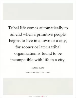 Tribal life comes automatically to an end when a primitive people begins to live in a town or a city, for sooner or later a tribal organization is found to be incompatible with life in a city Picture Quote #1