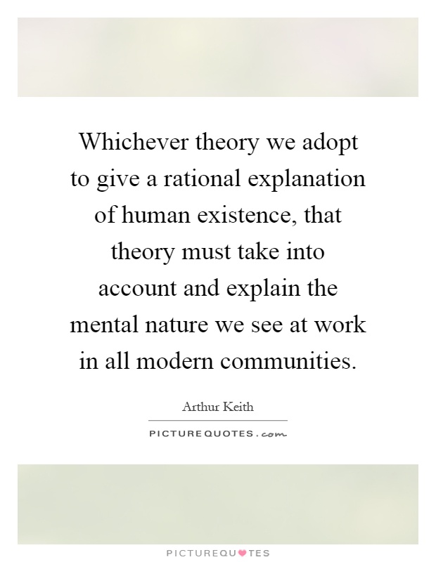 Whichever theory we adopt to give a rational explanation of human existence, that theory must take into account and explain the mental nature we see at work in all modern communities Picture Quote #1