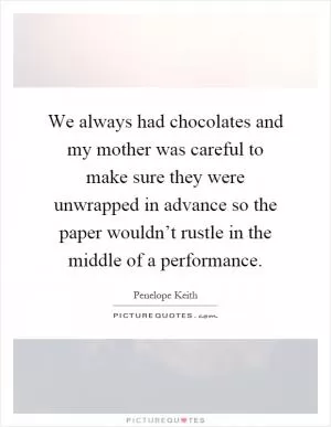 We always had chocolates and my mother was careful to make sure they were unwrapped in advance so the paper wouldn’t rustle in the middle of a performance Picture Quote #1