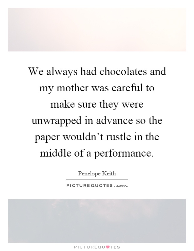 We always had chocolates and my mother was careful to make sure they were unwrapped in advance so the paper wouldn't rustle in the middle of a performance Picture Quote #1