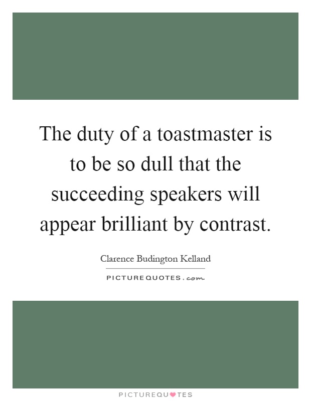 The duty of a toastmaster is to be so dull that the succeeding speakers will appear brilliant by contrast Picture Quote #1