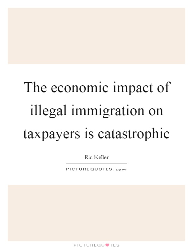 The economic impact of illegal immigration on taxpayers is catastrophic Picture Quote #1