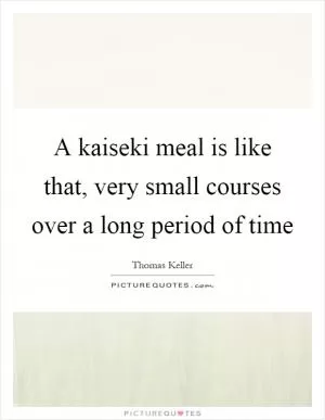 A kaiseki meal is like that, very small courses over a long period of time Picture Quote #1
