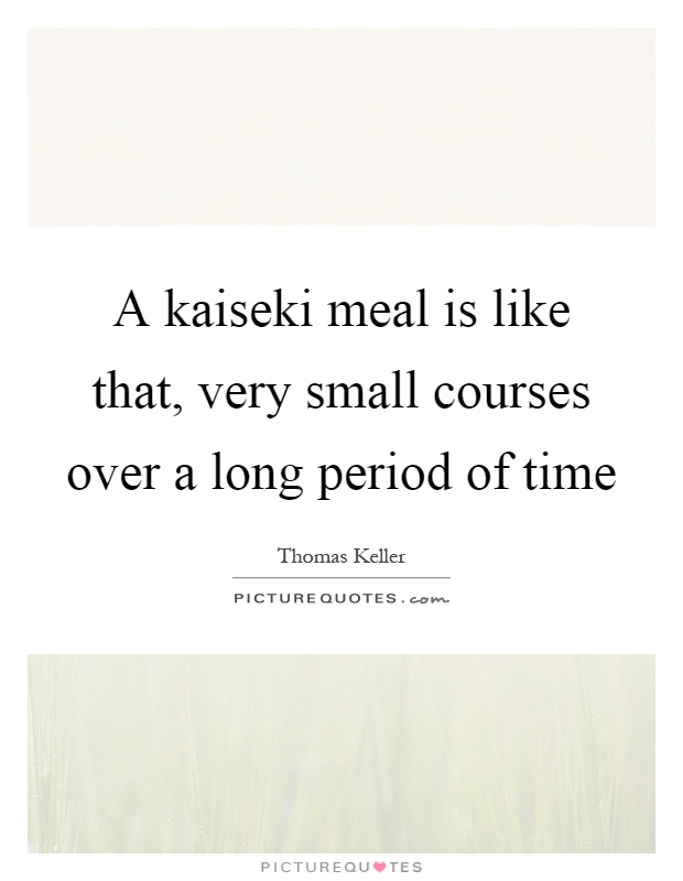 A kaiseki meal is like that, very small courses over a long period of time Picture Quote #1