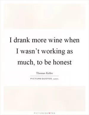 I drank more wine when I wasn’t working as much, to be honest Picture Quote #1