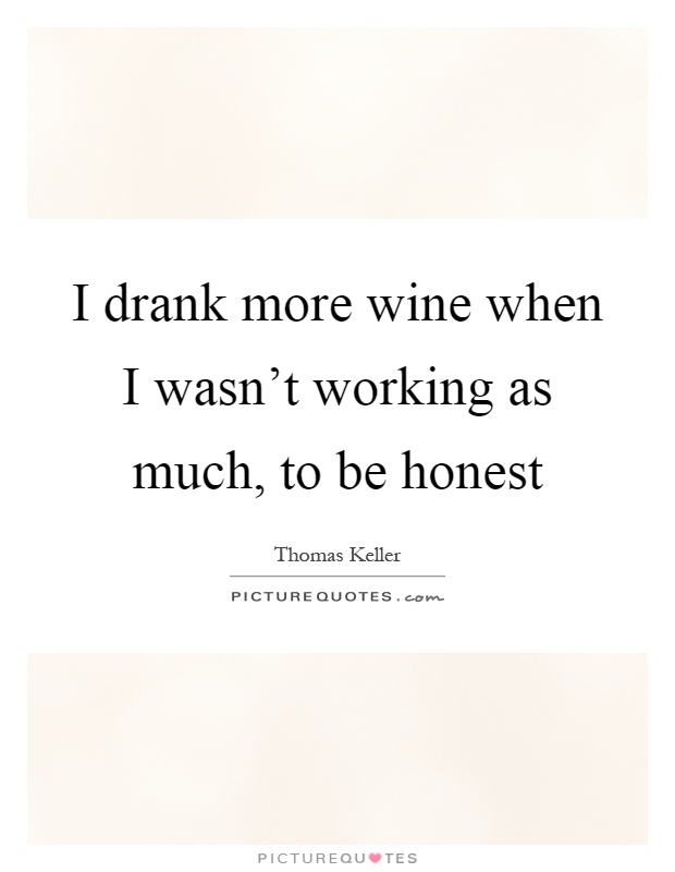 I drank more wine when I wasn't working as much, to be honest Picture Quote #1