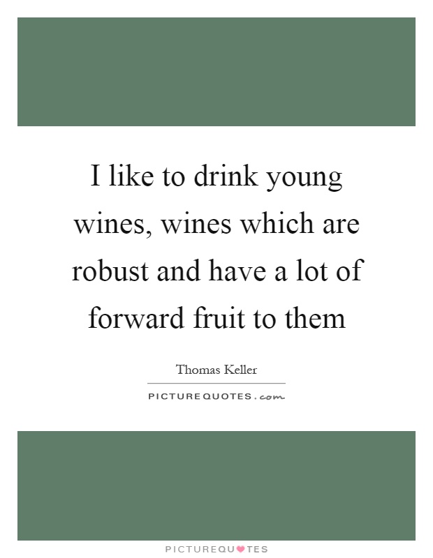 I like to drink young wines, wines which are robust and have a lot of forward fruit to them Picture Quote #1