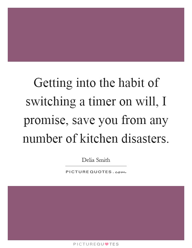 Getting into the habit of switching a timer on will, I promise, save you from any number of kitchen disasters Picture Quote #1