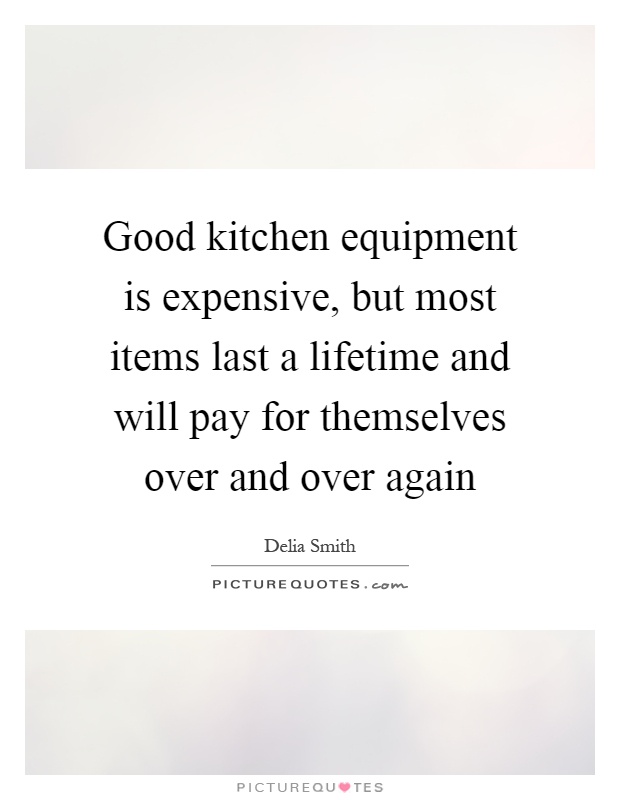 Good kitchen equipment is expensive, but most items last a lifetime and will pay for themselves over and over again Picture Quote #1