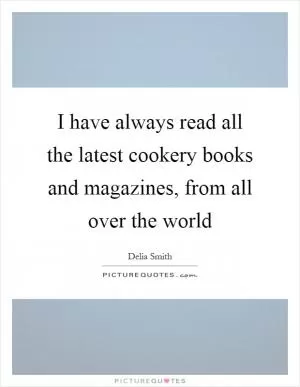 I have always read all the latest cookery books and magazines, from all over the world Picture Quote #1
