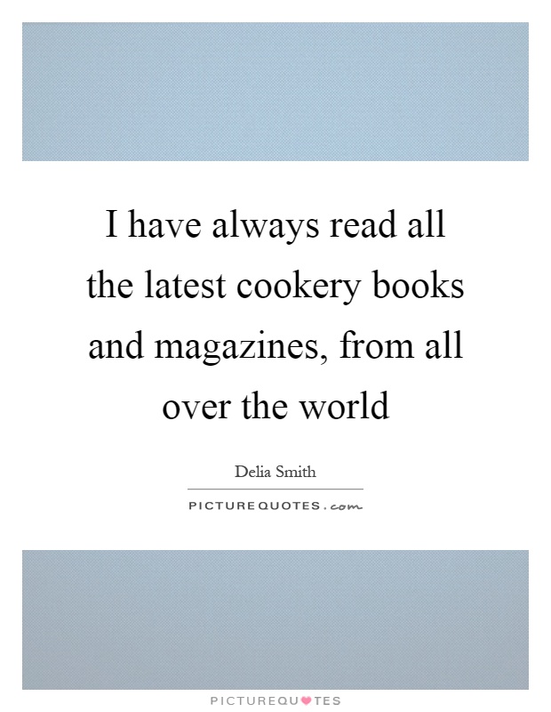 I have always read all the latest cookery books and magazines, from all over the world Picture Quote #1