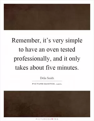 Remember, it’s very simple to have an oven tested professionally, and it only takes about five minutes Picture Quote #1