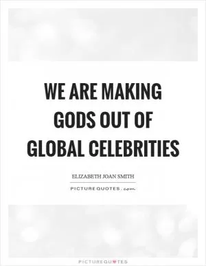 We are making gods out of global celebrities Picture Quote #1