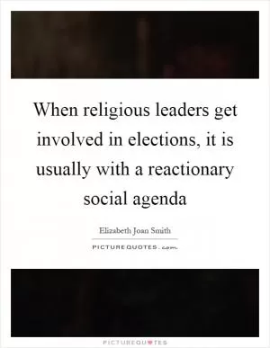 When religious leaders get involved in elections, it is usually with a reactionary social agenda Picture Quote #1