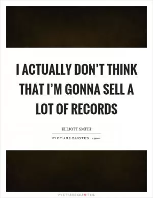I actually don’t think that I’m gonna sell a lot of records Picture Quote #1
