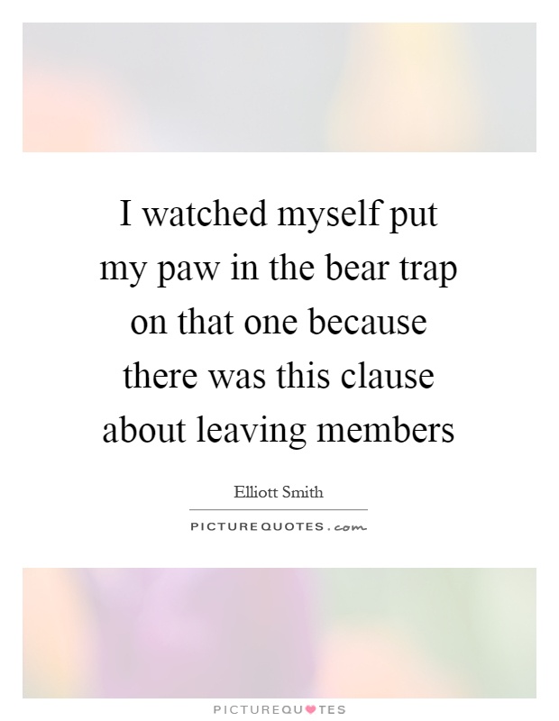 I watched myself put my paw in the bear trap on that one because there was this clause about leaving members Picture Quote #1