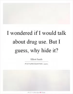 I wondered if I would talk about drug use. But I guess, why hide it? Picture Quote #1