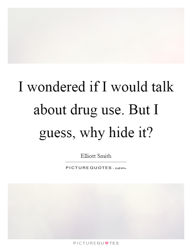 I wondered if I would talk about drug use. But I guess, why hide it? Picture Quote #1