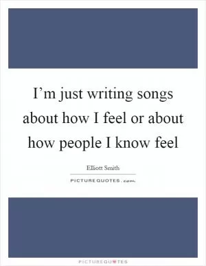 I’m just writing songs about how I feel or about how people I know feel Picture Quote #1