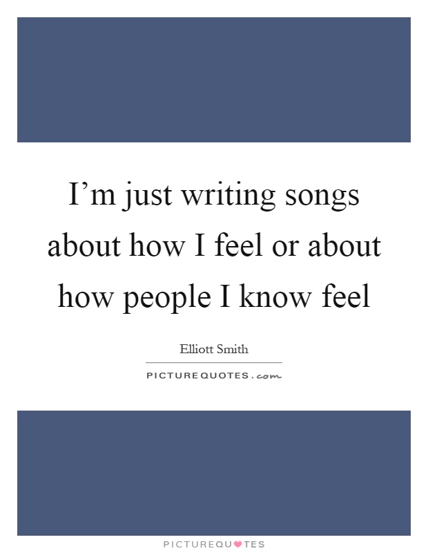 I'm just writing songs about how I feel or about how people I know feel Picture Quote #1