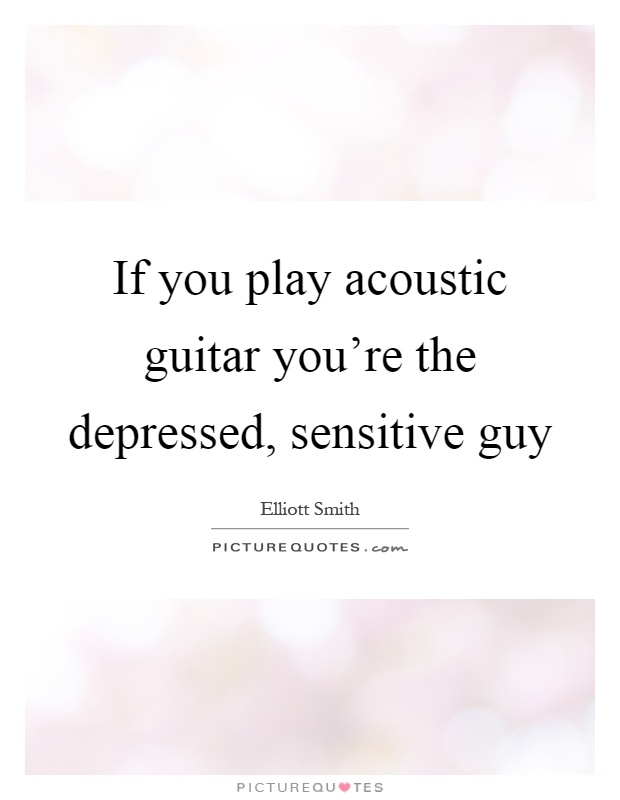 If you play acoustic guitar you're the depressed, sensitive guy Picture Quote #1