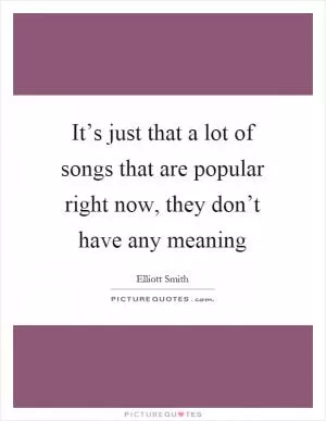 It’s just that a lot of songs that are popular right now, they don’t have any meaning Picture Quote #1