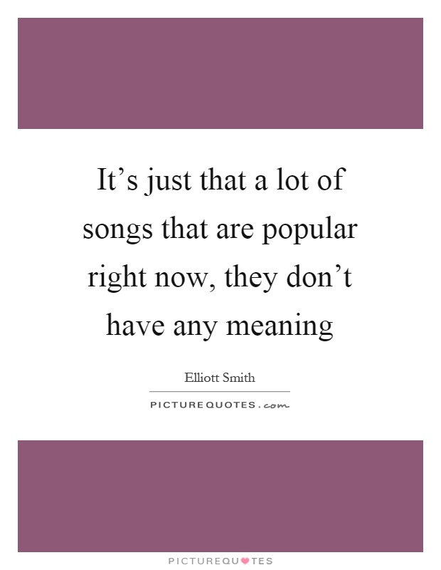It's just that a lot of songs that are popular right now, they don't have any meaning Picture Quote #1
