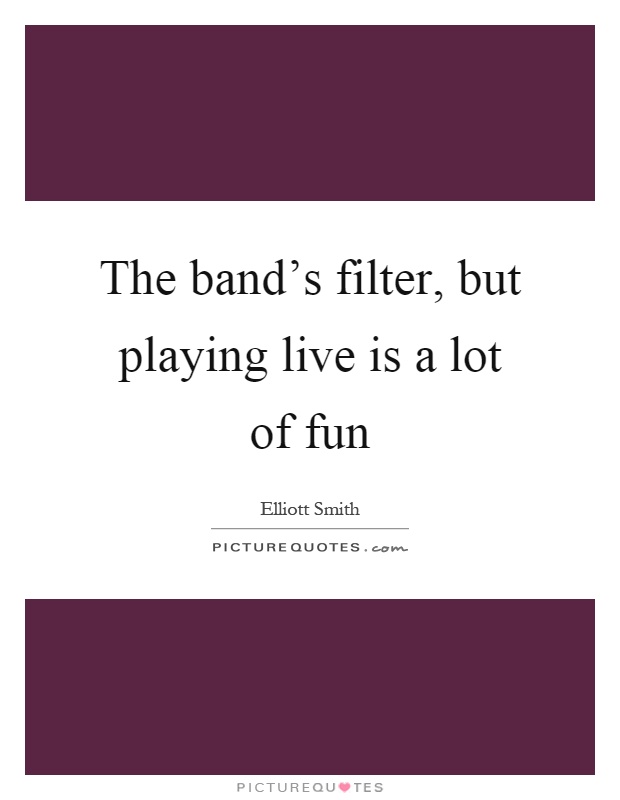The band's filter, but playing live is a lot of fun Picture Quote #1