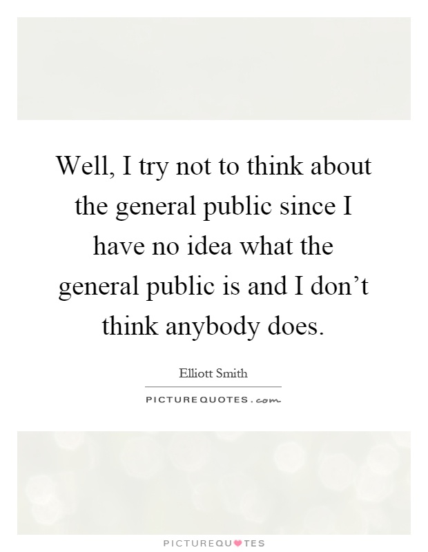 Well, I try not to think about the general public since I have no idea what the general public is and I don't think anybody does Picture Quote #1